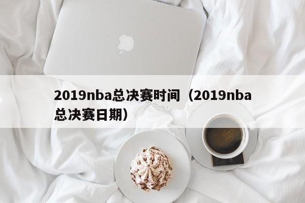 2019nba总决赛时间（2019nba总决赛日期），2019年NBA总决赛时间（日期）安排揭晓  第1张