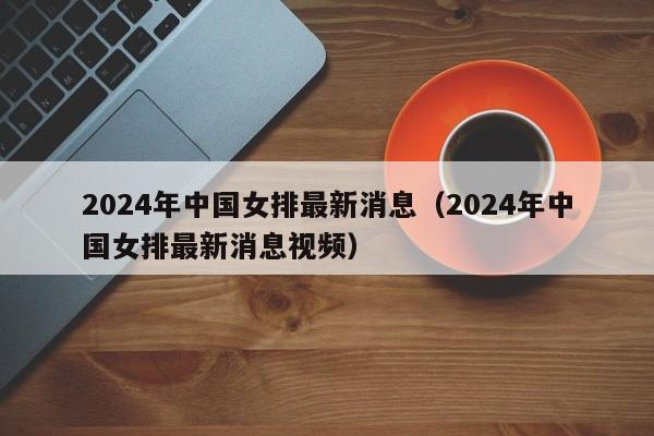 2024年中国女排最新消息（2024年中国女排最新消息视频），2024年中国女排最新动态，2024年中国女排最新动态与视频消息  第1张