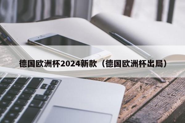 德国欧洲杯2024新款（德国欧洲杯出局），德国欧洲杯出局，新款球队面临挑战，德国欧洲杯出局后，新款球队面临挑战  第1张