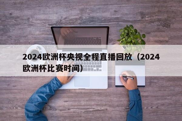 2024欧洲杯央视全程直播回放（2024欧洲杯比赛时间），央视全程直播回放，2024欧洲杯盛宴来袭  第1张