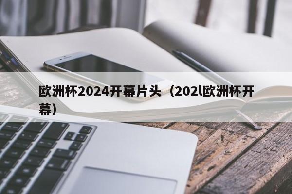 欧洲杯2024开幕片头（202l欧洲杯开幕），2024欧洲杯盛大开幕，激情与荣耀之夜  第1张