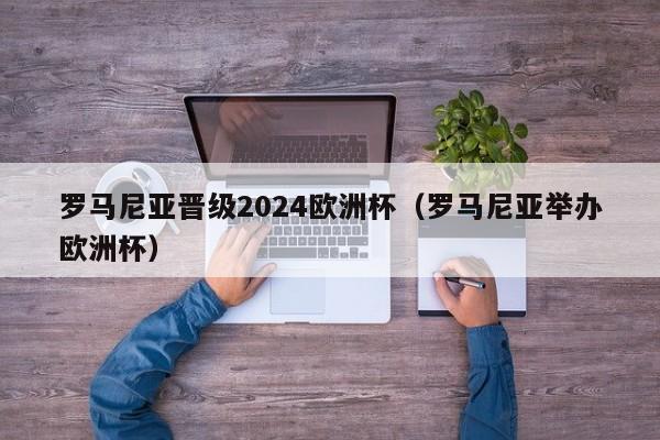 罗马尼亚晋级2024欧洲杯（罗马尼亚举办欧洲杯）  第1张