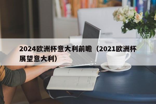 2024欧洲杯意大利前瞻（2021欧洲杯展望意大利），“意大利征战2024欧洲杯，展望未来的足球盛宴”  第1张