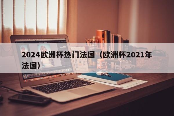 2024欧洲杯热门法国（欧洲杯2021年法国）  第1张