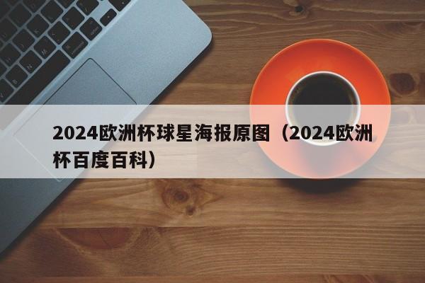 2024欧洲杯球星海报原图（2024欧洲杯百度百科），揭秘！揭秘即将来临的2024欧洲杯球星海报！  第1张