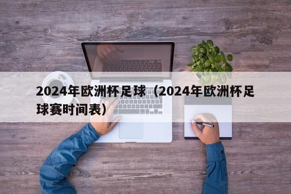 2024年欧洲杯足球（2024年欧洲杯足球赛时间表），2024年欧洲杯足球赛时间表揭晓，2024年欧洲杯足球赛时间表揭晓  第1张