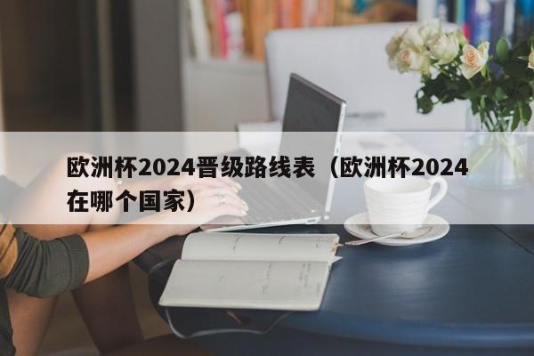 欧洲杯2024晋级路线表（欧洲杯2024在哪个国家）  第1张