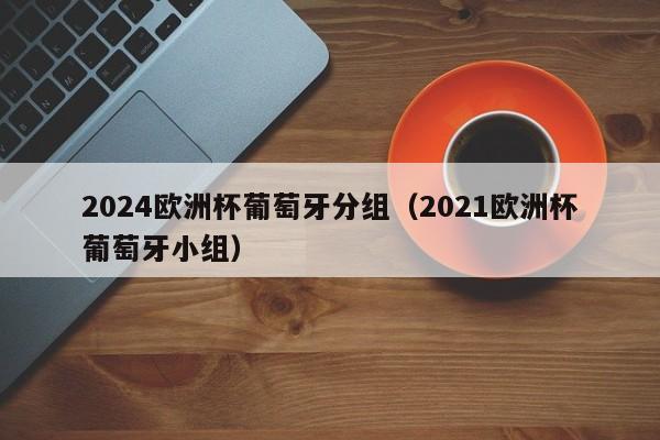 2024欧洲杯葡萄牙分组（2021欧洲杯葡萄牙小组）  第1张