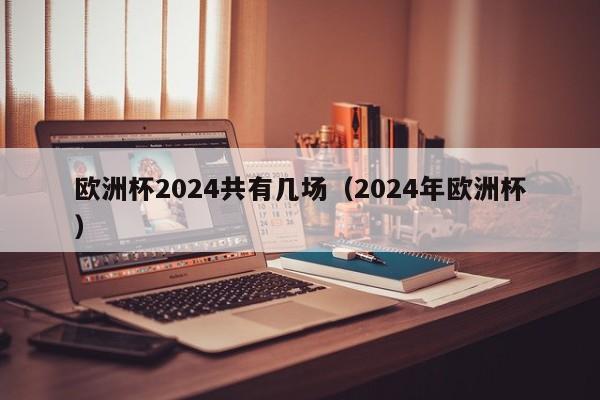 欧洲杯2024共有几场（2024年欧洲杯）  第1张