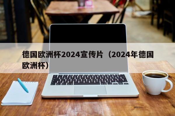 德国欧洲杯2024宣传片（2024年德国欧洲杯），“2024年德国欧洲杯，热血宣传片来袭！”  第1张