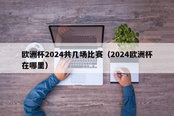 欧洲杯2024共几场比赛（2024欧洲杯在哪里），“2024年欧洲杯赛事概览，比赛场地及总场次揭秘”  第1张