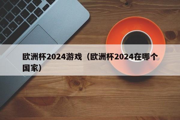 欧洲杯2024游戏（欧洲杯2024在哪个国家），欧洲杯2024举办国家揭晓！，欧洲杯2024举办国家揭晓，激动人心的赛事盛宴即将上演！  第1张