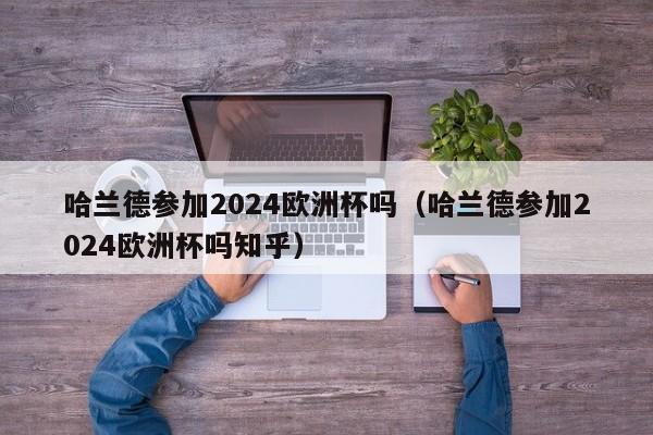 哈兰德参加2024欧洲杯吗（哈兰德参加2024欧洲杯吗知乎），哈兰德将参加2024年欧洲杯吗？，哈兰德将参加2024年欧洲杯吗？疑云待解的足球巨星未来之旅  第1张