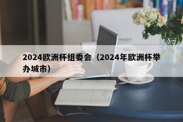 2024欧洲杯组委会（2024年欧洲杯举办城市），欧洲杯盛会，揭秘2024年欧洲杯举办城市  第1张