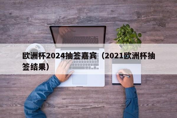 欧洲杯2024抽签嘉宾（2021欧洲杯抽签结果），欧洲杯2024抽签揭晓，嘉宾阵容及抽签结果揭晓！，欧洲杯2024抽签揭晓，嘉宾阵容及抽签结果引发球迷热议！  第1张