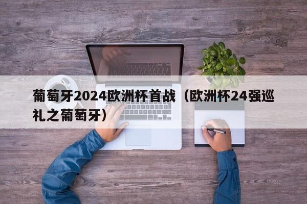 葡萄牙2024欧洲杯首战（欧洲杯24强巡礼之葡萄牙），葡萄牙备战2024欧洲杯首战，期待闪耀赛场，葡萄牙备战2024欧洲杯首战，期待开门红  第1张