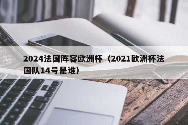 2024法国阵容欧洲杯（2021欧洲杯法国队14号是谁）  第1张