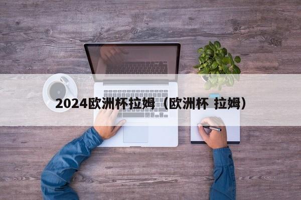 2024欧洲杯拉姆（欧洲杯 拉姆）  第1张