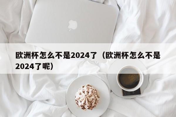 欧洲杯怎么不是2024了（欧洲杯怎么不是2024了呢），欧洲杯延期，为何原本定于2024年的赛事变了？  第1张