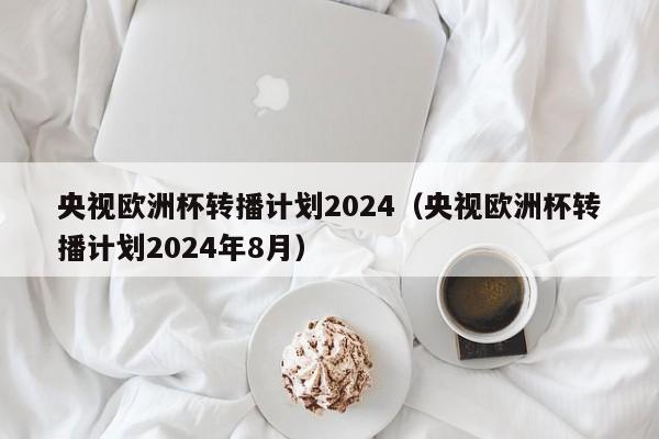 央视欧洲杯转播计划2024（央视欧洲杯转播计划2024年8月）  第1张