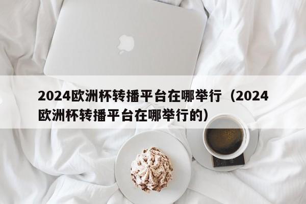 2024欧洲杯转播平台在哪举行（2024欧洲杯转播平台在哪举行的）  第1张