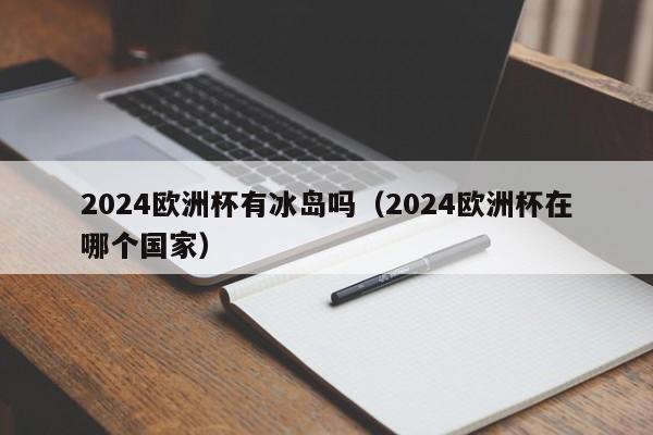 2024欧洲杯有冰岛吗（2024欧洲杯在哪个国家），冰岛参加2024欧洲杯了吗？——赛事举办国家揭秘  第1张