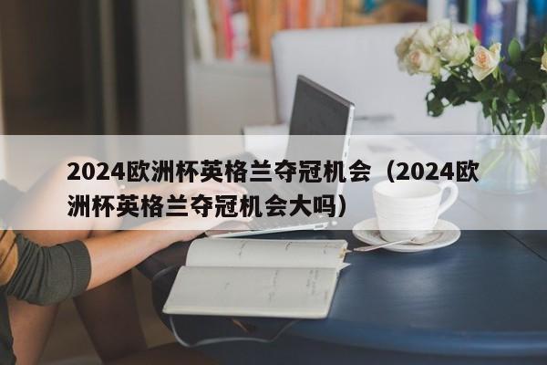 2024欧洲杯英格兰夺冠机会（2024欧洲杯英格兰夺冠机会大吗），2024欧洲杯英格兰夺冠前景分析  第1张