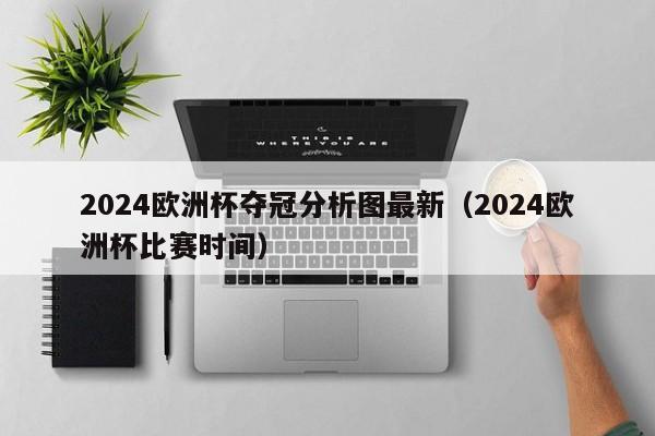 2024欧洲杯夺冠分析图最新（2024欧洲杯比赛时间），最新分析图揭示，谁将成为2024年欧洲杯冠军？  第2张