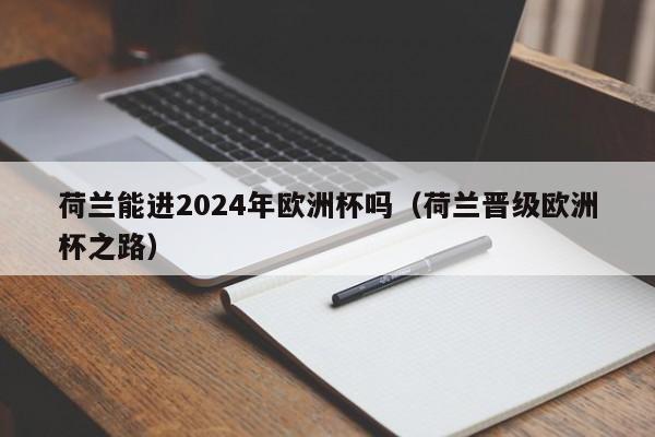 荷兰能进2024年欧洲杯吗（荷兰晋级欧洲杯之路），荷兰队晋级之路，能否闯入2024年欧洲杯？，荷兰队晋级之路，能否闯入2024年欧洲杯？  第1张