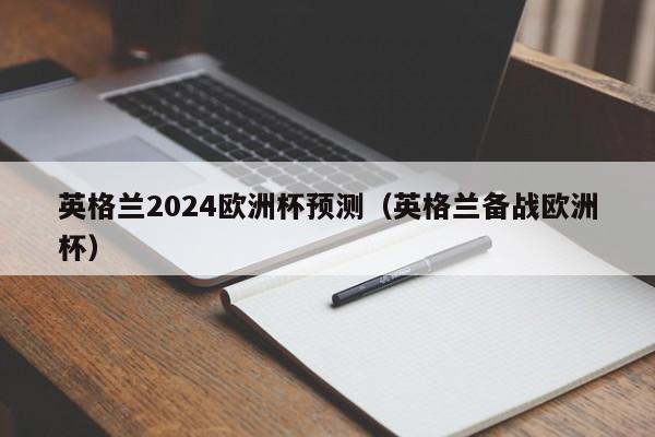 英格兰2024欧洲杯预测（英格兰备战欧洲杯），英格兰备战2024年欧洲杯，实力预测与备战动态  第1张