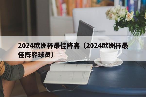 2024欧洲杯最佳阵容（2024欧洲杯最佳阵容球员），揭秘2024欧洲杯最佳阵容，未来之星闪耀球场！，揭秘2024欧洲杯未来之星，最佳阵容球员闪耀球场！  第1张