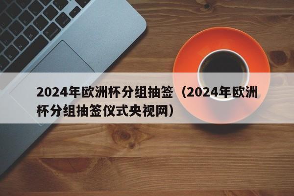 2024年欧洲杯分组抽签（2024年欧洲杯分组抽签仪式央视网），2024年欧洲杯分组抽签仪式揭晓，各队命运揭晓！  第1张