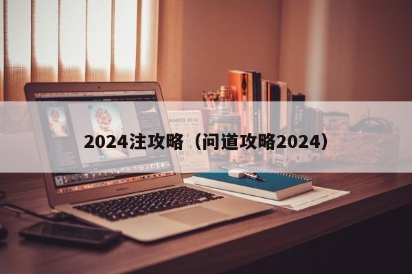 2024注攻略（问道攻略2024）  第1张