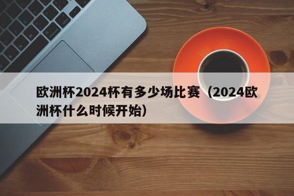 欧洲杯2024杯有多少场比赛（2024欧洲杯什么时候开始），2024年欧洲杯赛事开始时间及比赛场次揭秘，2024年欧洲杯赛事开始时间揭秘，比赛场次引人期待  第1张