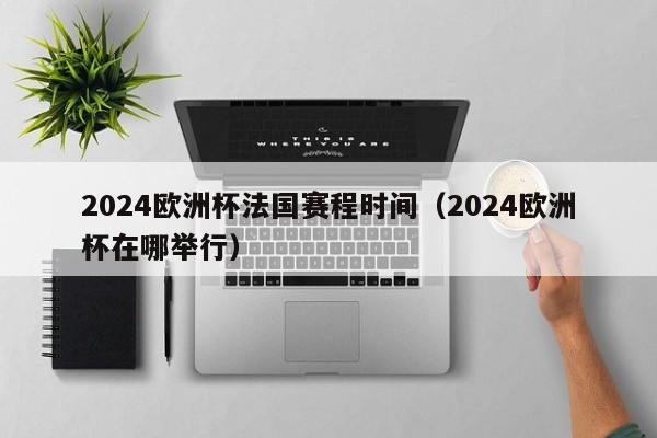 2024欧洲杯法国赛程时间（2024欧洲杯在哪举行），法国队征战2024欧洲杯赛程时间，赛事举办地揭晓！，2024欧洲杯赛事举办地揭晓，法国队征战赛程时间公布  第1张