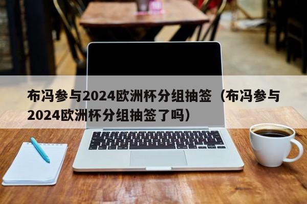 布冯参与2024欧洲杯分组抽签（布冯参与2024欧洲杯分组抽签了吗），布冯参与2024欧洲杯分组抽签仪式  第1张