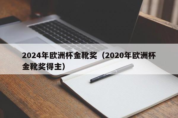 2024年欧洲杯金靴奖（2020年欧洲杯金靴奖得主），谁将成为2024年欧洲杯的金靴得主？，谁将成为未来的欧洲杯金靴得主？  第1张