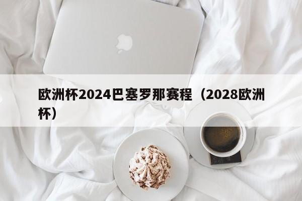 欧洲杯2024巴塞罗那赛程（2028欧洲杯），2028欧洲杯，巴塞罗那赛程全览，欧洲杯2028，巴塞罗那赛程全览  第1张