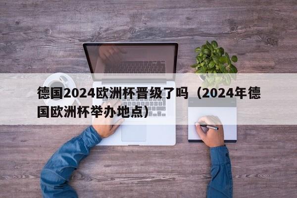 德国2024欧洲杯晋级了吗（2024年德国欧洲杯举办地点），德国晋级2024年欧洲杯了吗？，德国是否晋级2024年欧洲杯？  第1张