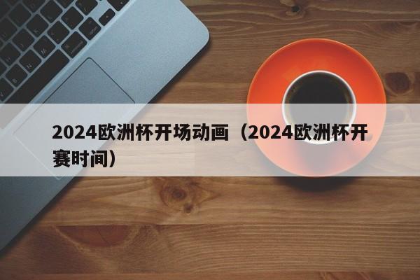 2024欧洲杯开场动画（2024欧洲杯开赛时间）  第1张