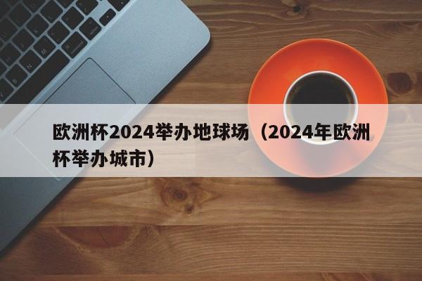 欧洲杯2024举办地球场（2024年欧洲杯举办城市）  第1张